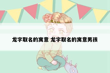龙字取名的寓意 龙字取名的寓意男孩