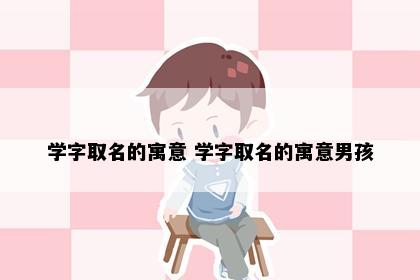 学字取名的寓意 学字取名的寓意男孩