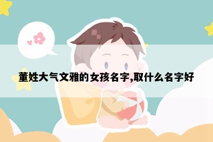 董姓大气文雅的女孩名字,取什么名字好