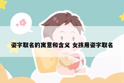 姿字取名的寓意和含义 女孩用姿字取名