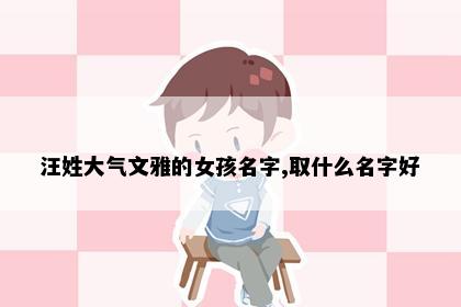 汪姓大气文雅的女孩名字,取什么名字好