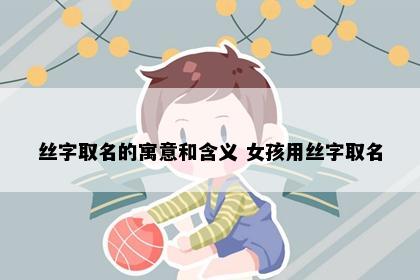 丝字取名的寓意和含义 女孩用丝字取名