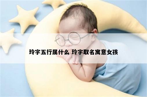玲字五行属什么 玲字取名寓意女孩